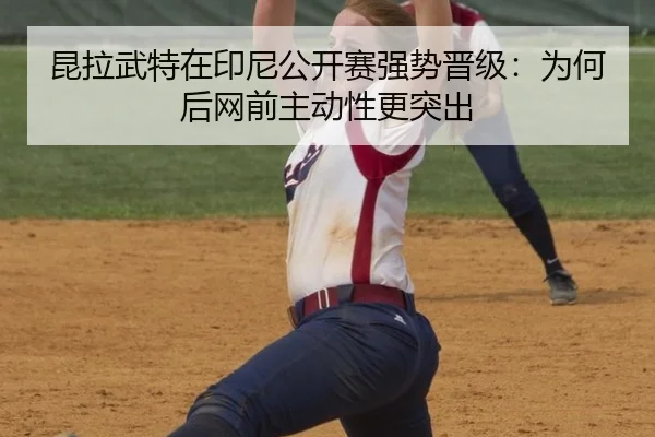 昆拉武特在印尼公开赛强势晋级：为何后网前主动性更突出