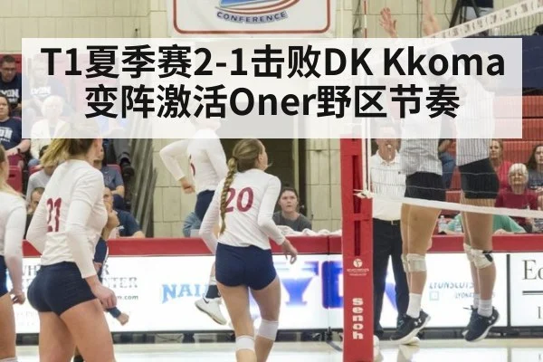 T1夏季赛2-1击败DK Kkoma变阵激活Oner野区节奏
